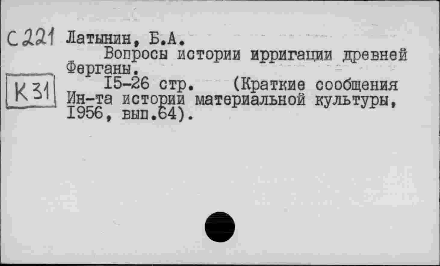 ﻿С 221 Латынин, Б.А.
Вопросы истории иппигации древней Ферганы.
15-26 стр. (Краткие сообщения Ин-та истории материальной культуры, 1956, вып.64).
К 51